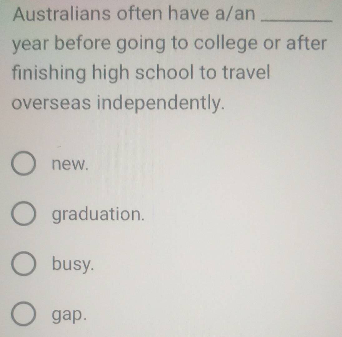 Australians often have a/an_
year before going to college or after
finishing high school to travel
overseas independently.
new.
graduation.
busy.
gap.