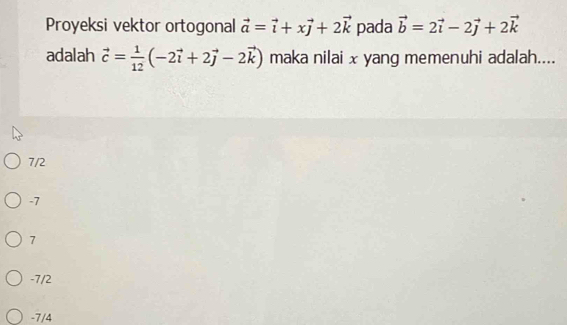 Proyeksi vektor ortogonal vector a=vector i+xvector j+2vector k pada vector b=2vector i-2vector j+2vector k
adalah vector c= 1/12 (-2vector i+2vector j-2vector k) maka nilai x yang memenuhi adalah....
7/2
-7
7
-7/2
-7/4