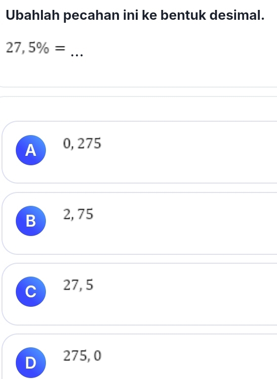 Ubahlah pecahan ini ke bentuk desimal.
_ 27,5% =
A 0, 275
B 2, 75
C 27, 5
D 275, 0