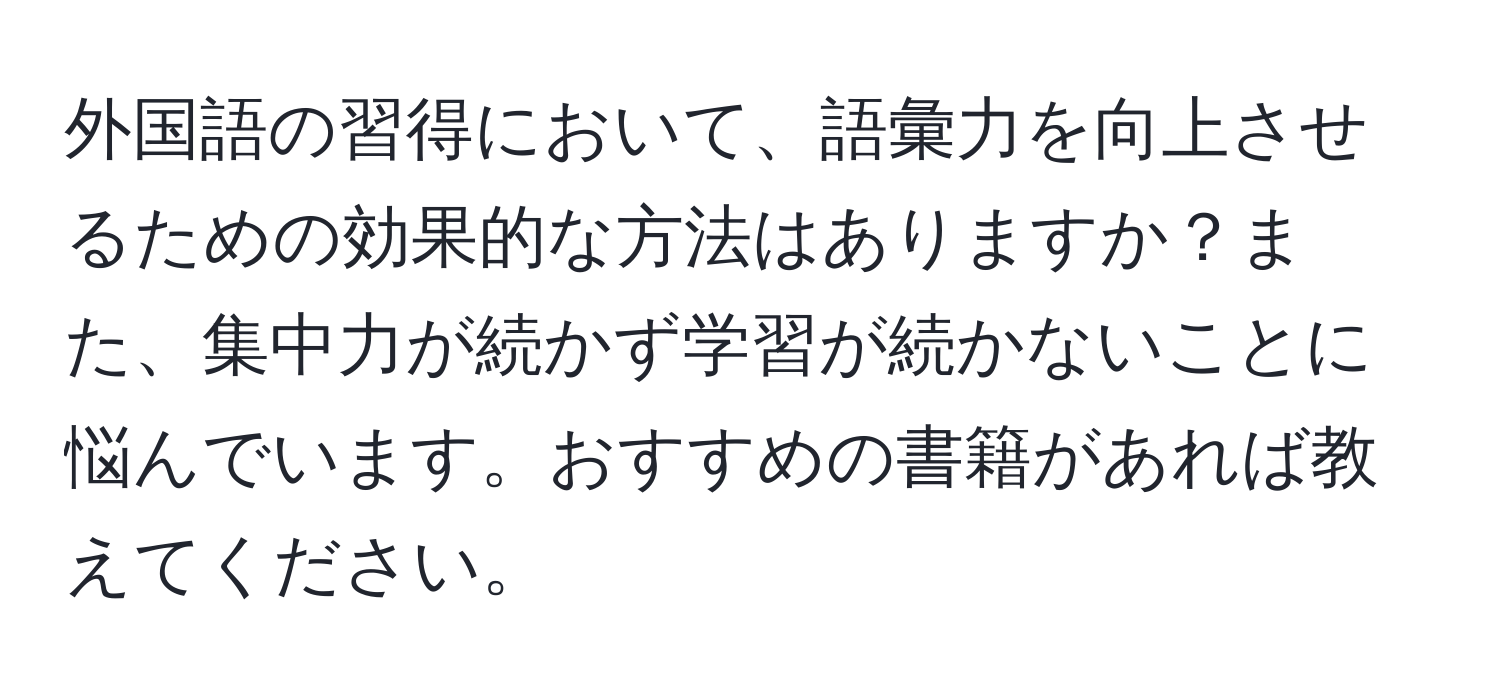 外国語の習得において、語彙力を向上させるための効果的な方法はありますか？また、集中力が続かず学習が続かないことに悩んでいます。おすすめの書籍があれば教えてください。