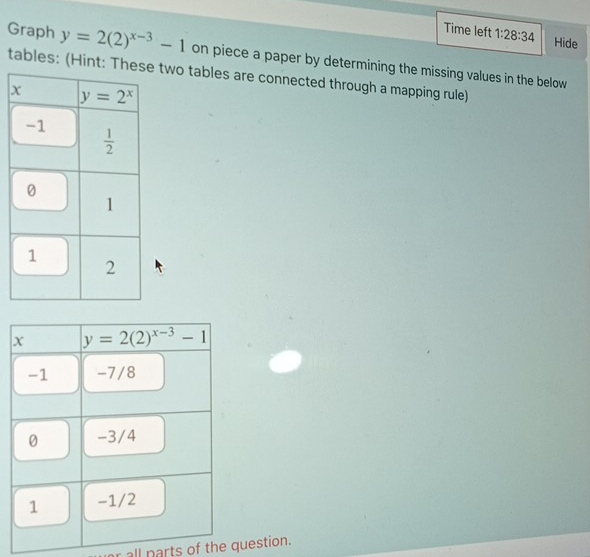 Time left 1:28:34 Hide
Graph y=2(2)^x-3-1 on piece a paper by determining the missing values in the below
tables: (Hint: Ttwo tables are connected through a mapping rule)
or all parts of the question.