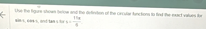Use the figure shown below and the definition of the circular functions to find the exact values for
sin s, cos s , and tan sfor s= 11π /6 .