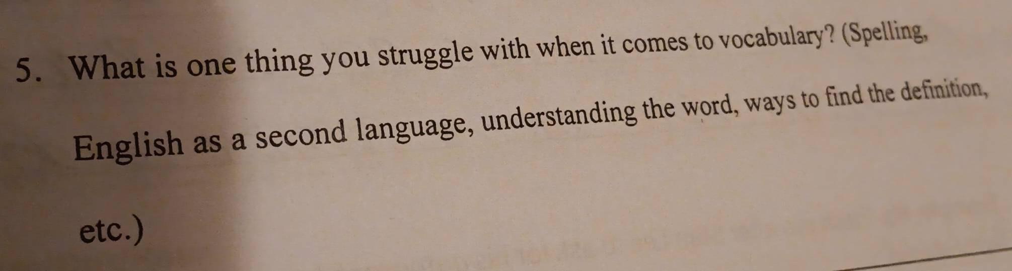 What is one thing you struggle with when it comes to vocabulary? (Spelling, 
English as a second language, understanding the word, ways to find the definition, 
etc.)