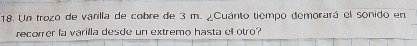 Un trozo de varilla de cobre de 3 m. ¿Cuánto tiempo demorará el sonido en 
recorrer la varilla desde un extremo hasta el otro?