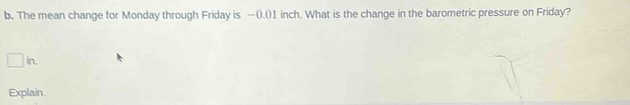 The mean change for Monday through Friday is —(.() 1 inch. What is the change in the barometric pressure on Friday?
□ in. 
Explain.