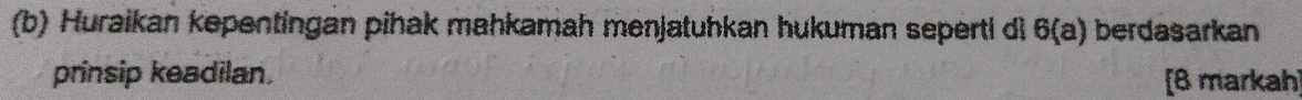 Huraikan kepentingan pihak mahkamah menjatuhkan hukuman seperti di 6(a) berdasarkan 
prinsip keadilan. [8 markah]