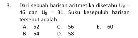 Dari sebuah barisan aritmetika diketahu U_8=
46 dan U_5=31. Suku kesepuluh barisan
tersebut adalah....
A. 52 C. 56 E. 60
B. 54 D. 58