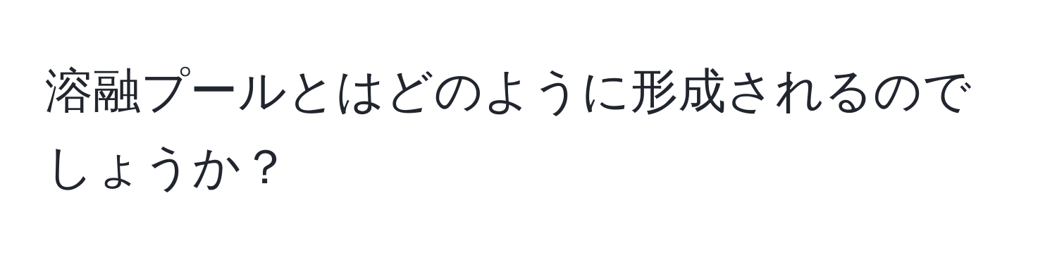 溶融プールとはどのように形成されるのでしょうか？