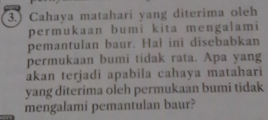 3.) Cahaya matahari yang diterima oleh 
permukaan bumi kita mengalami 
pemantulan baur. Hal ini disebabkan 
permukaan bumi tidak rata. Apa yang 
akan terjadi apabila cahaya matahari 
yang diterima oleh permukaan bumi tidak 
mengalami pemantulan baur?