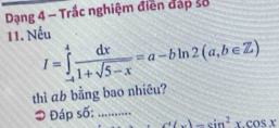 Dạng 4 - Trắc nghiệm điền đạp số 
11. Nếu I=∈tlimits _(-4)^4 dx/1+sqrt(5-x) =a-bln 2(a,b∈ Z)
thì ab bằng bao nhiêu? 
* Đáp số: _ c(x)=sin^2xcos x