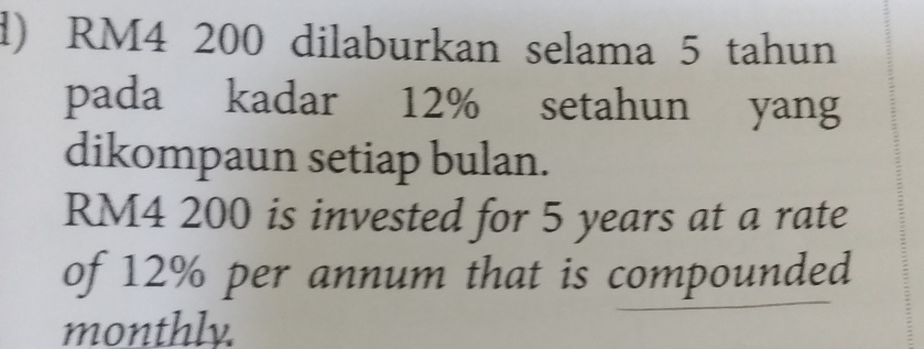 RM4 200 dilaburkan selama 5 tahun 
pada kadar 12% setahun yang 
dikompaun setiap bulan.
RM4 200 is invested for 5 years at a rate 
of 12% per annum that is compounded 
monthly.