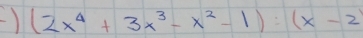 ) (2x^4+3x^3-x^2-1):(x-2