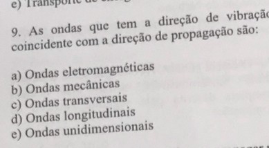 As ondas que tem a direção de vibração
coincidente com a direção de propagação são:
a) Ondas eletromagnéticas
b) Ondas mecânicas
c) Ondas transversais
d) Ondas longitudinais
e) Ondas unidimensionais