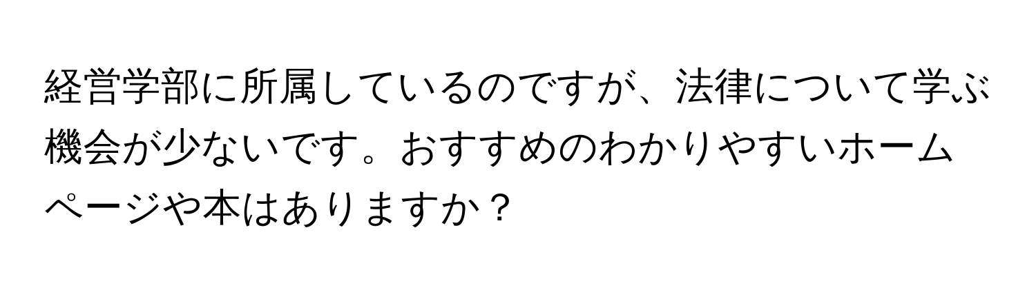 経営学部に所属しているのですが、法律について学ぶ機会が少ないです。おすすめのわかりやすいホームページや本はありますか？