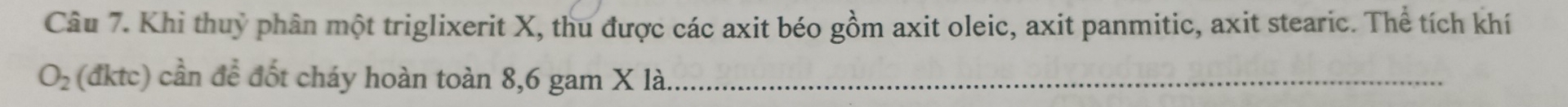 Khi thuỷ phân một triglixerit X, thu được các axit béo gồm axit oleic, axit panmitic, axit stearic. Thể tích khí
O_2 fkt tc) cần để đốt cháy hoàn toàn 8, 6 gam X là_