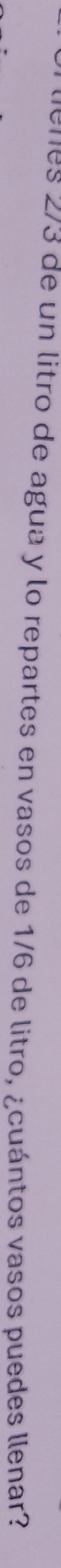 tenes 2/3 de un litro de agua y lo repartes en vasos de 1/6 de litro, ¿cuántos vasos puedes llenar?