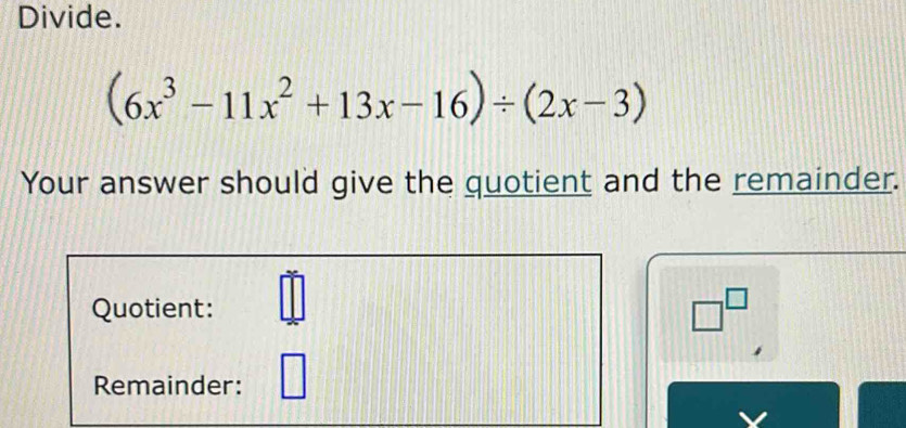 Divide.
(6x^3-11x^2+13x-16)/ (2x-3)
Your answer should give the quotient and the remainder. 
Quotient: =□ □^(□) 
Remainder: