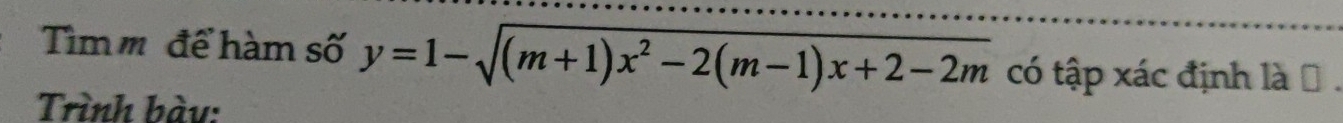 Tìm m để hàm số y=1-sqrt((m+1)x^2-2(m-1)x+2-2m) có tập xác định là Đ 
Trình bày: