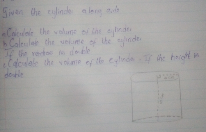 given the cylinder along aide 
Calculede the volume of the cylinder 
b Calculate the volume of the eylnder 
If the rerchos is double 
cCelculate the volume of the eylinder. If the height le 
double