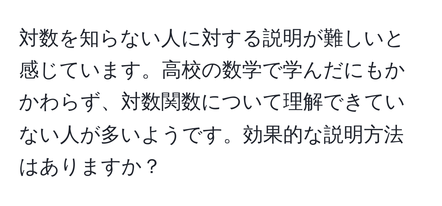 対数を知らない人に対する説明が難しいと感じています。高校の数学で学んだにもかかわらず、対数関数について理解できていない人が多いようです。効果的な説明方法はありますか？