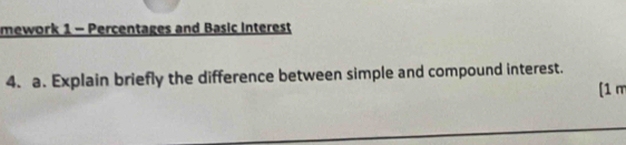 mework 1 - Percentages and Basic interest 
4. a. Explain briefly the difference between simple and compound interest. [1 m