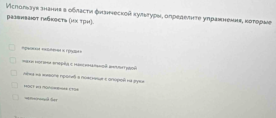 Мслользуя знания в области φизической культуры, определите улражнения, которые
развивают гибкость (их три).
лрыежки Κколени к груди»
Махи ногами влерёд с максимальной амплитудοй
лёжа на животе прогиб в пояснице с опорой на руки
Мост из поЛожения стоя
челночный беr