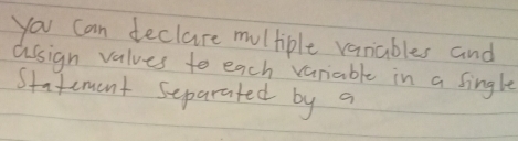 you can declare multiple vanables and 
assign values to each variable in a single 
Statement separated by a