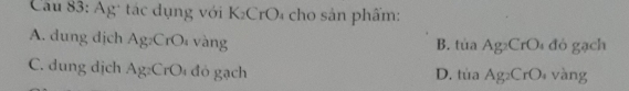 Cu 83: Ag: tác dụng với K_2CrO * cho sản phẩm:
A. dung dịch Ag_2CrO_4v àng đó gạch
B. tia Ag_2CrO_4
C. dung dịch Ag_2CrO đó gạch D. tủa Ag_2CrO vàng