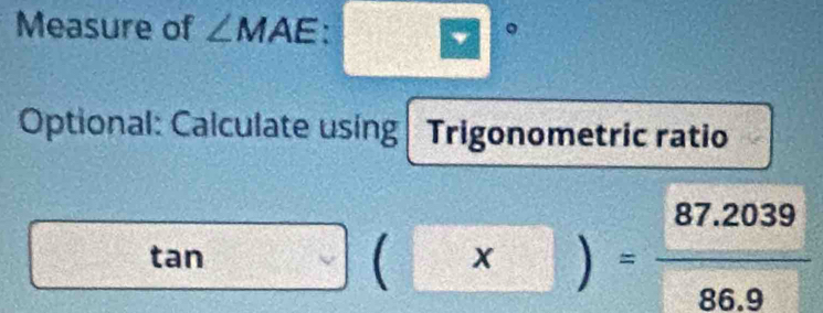 Measure of ∠ MAE. 
a 
Optional: Calculate using Trigonometric ratio 
tan  ( = (87.2039)/86.9 
 
1