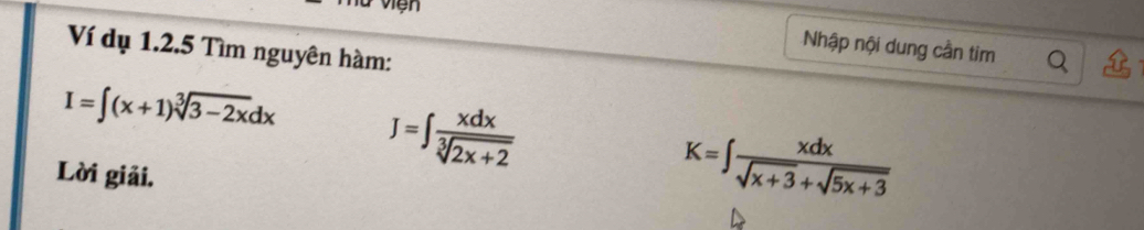 Nhập nội dung cần tim
Ví dụ 1.2.5 Tìm nguyên hàm:
I=∈t (x+1)sqrt[3](3-2x)dx J=∈t  xdx/sqrt[3](2x+2) 
Lời giải.
K=∈t  xdx/sqrt(x+3)+sqrt(5x+3) 