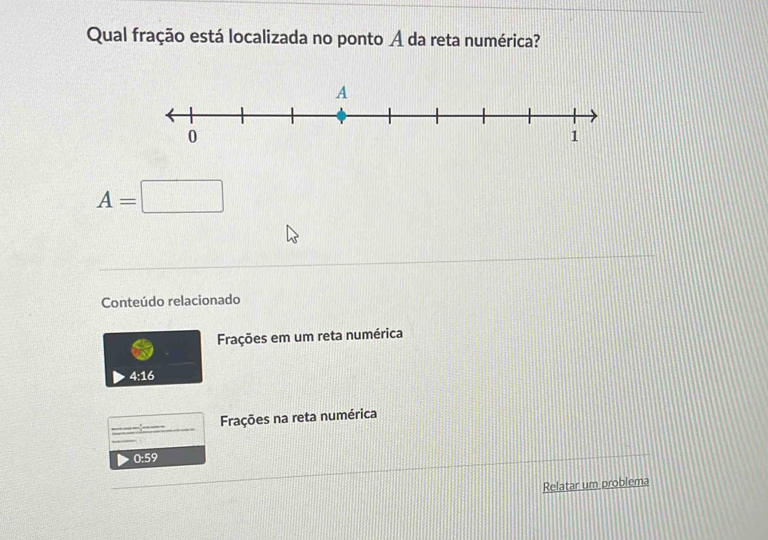 Qual fração está localizada no ponto A da reta numérica?
A=□
Conteúdo relacionado 
Frações em um reta numérica
4:16
Frações na reta numérica
0:59
Relatar um problema