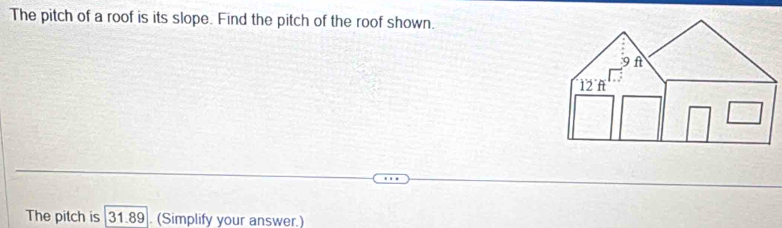 The pitch of a roof is its slope. Find the pitch of the roof shown.
The pitch is 31.89]. (Simplify your answer.)