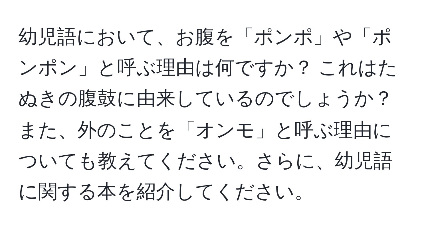 幼児語において、お腹を「ポンポ」や「ポンポン」と呼ぶ理由は何ですか？ これはたぬきの腹鼓に由来しているのでしょうか？ また、外のことを「オンモ」と呼ぶ理由についても教えてください。さらに、幼児語に関する本を紹介してください。