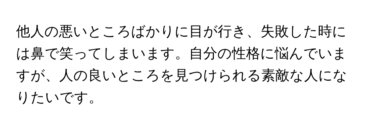 他人の悪いところばかりに目が行き、失敗した時には鼻で笑ってしまいます。自分の性格に悩んでいますが、人の良いところを見つけられる素敵な人になりたいです。