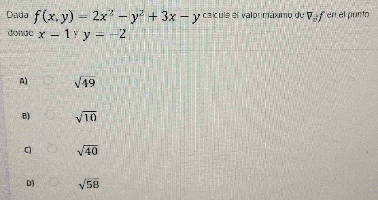 Dada f(x,y)=2x^2-y^2+3x-y calcule el valor máximo de V_vector vf en el punto
donde x=1 y y=-2
A)
sqrt(49)
B)
sqrt(10)
C)
sqrt(40)
D)
sqrt(58)