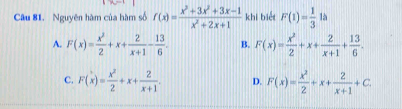 Nguyên hàm của hàm số f(x)= (x^3+3x^2+3x-1)/x^2+2x+1  khi biết . F(1)= 1/3 1 A
A. F(x)= x^2/2 +x+ 2/x+1 - 13/6 . F(x)= x^2/2 +x+ 2/x+1 + 13/6 . 
B.
C. F(x)= x^2/2 +x+ 2/x+1 . F(x)= x^2/2 +x+ 2/x+1 +C. 
D.