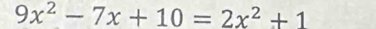 9x^2-7x+10=2x^2+1