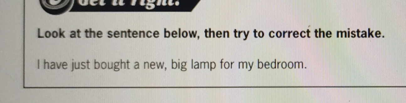 righe. 
Look at the sentence below, then try to correct the mistake. 
l have just bought a new, big lamp for my bedroom.