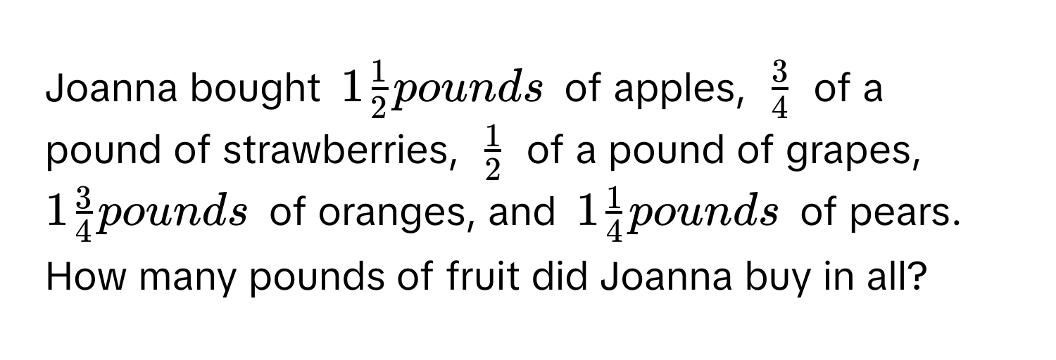 Joanna bought $1 1/2 $ pounds of apples, $ 3/4 $ of a pound of strawberries, $ 1/2 $ of a pound of grapes, $1 3/4 $ pounds of oranges, and $1 1/4 $ pounds of pears. How many pounds of fruit did Joanna buy in all?