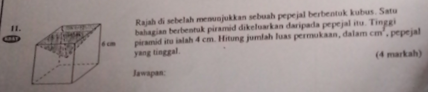 H1.Rajah di sebelah menunjukkan sebuah pepejal berbentuk kubus. Satu 
bahagian berbentuk piramid dikeluarkan daripada pepejal itu. Tinggi 
piramid itu ialah 4 cm. Hitung jumlah luas permukaan, dalam cm , pepejal 
yang tinggal. 
(4 markah) 
Jawapan: