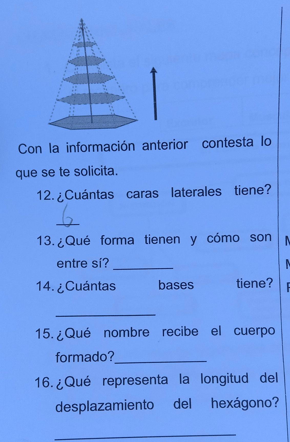 Con la información anterior contesta lo 
que se te solicita. 
12. ¿Cuántas caras laterales tiene? 
_ 
13. ¿Qué forma tienen y cómo son I 
entre sí?_ 
14. ¿Cuántas bases 
tiene? 
_ 
15. ¿Qué nombre recibe el cuerpo 
formado?_ 
16. ¿Qué representa la longitud del 
desplazamiento del hexágono? 
_