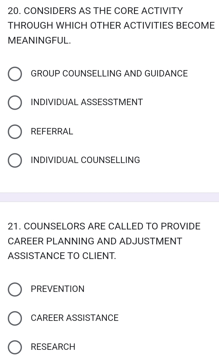 CONSIDERS AS THE CORE ACTIVITY
THROUGH WHICH OTHER ACTIVITIES BECOME
MEANINGFUL.
GROUP COUNSELLING AND GUIDANCE
INDIVIDUAL ASSESSTMENT
REFERRAL
INDIVIDUAL COUNSELLING
21. COUNSELORS ARE CALLED TO PROVIDE
CAREER PLANNING AND ADJUSTMENT
ASSISTANCE TO CLIENT.
PREVENTION
CAREER ASSISTANCE
RESEARCH