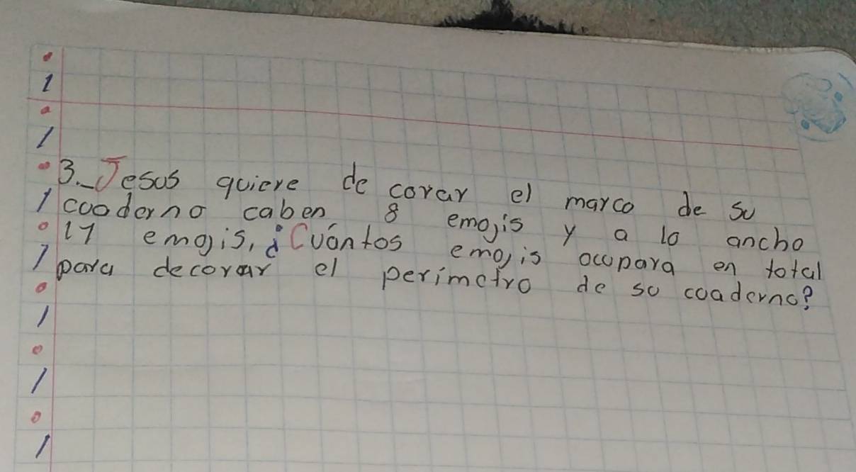 1 
3. Jesus quiere de corar el marco de so 
/ cooderno caben 8 emois y a 1o ancho 
e17 emois, Cuantos emo)is occpara on total 
I para decorar el perimetro do so coaderno?