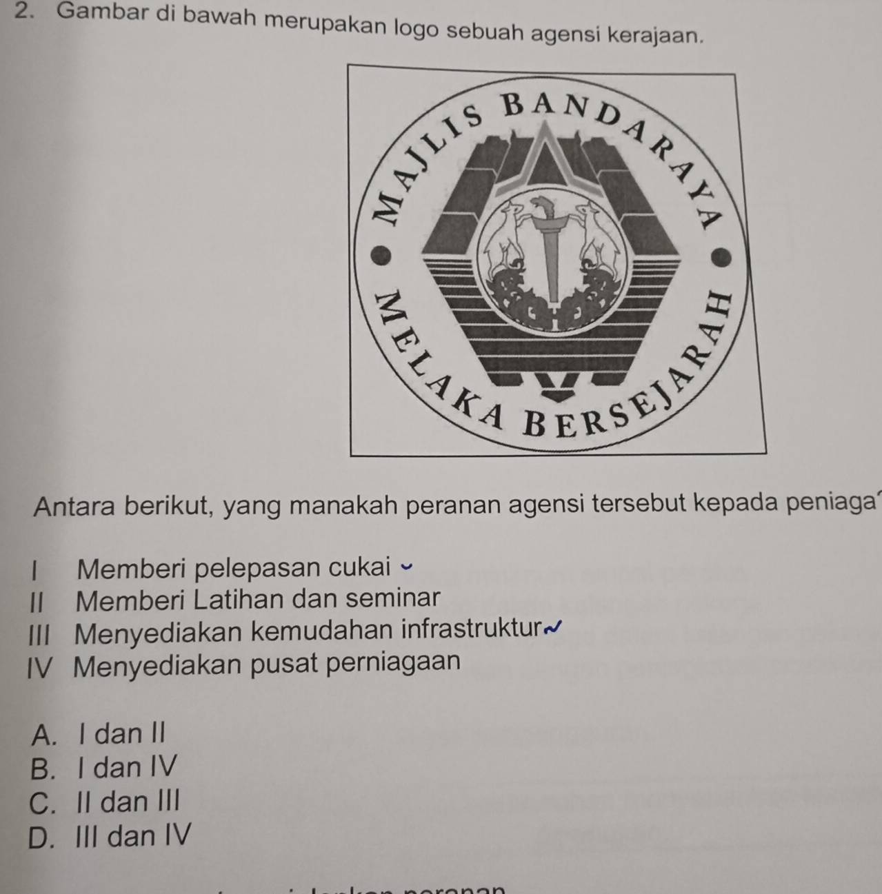 Gambar di bawah merupakan logo sebuah agensi kerajaan.
Antara berikut, yang manakah peranan agensi tersebut kepada peniaga
I Memberi pelepasan cukai 
II Memberi Latihan dan seminar
III Menyediakan kemudahan infrastruktur~
IV Menyediakan pusat perniagaan
A. I dan II
B. I dan IV
C. II dan III
D. III dan IV