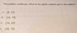 The pattern continues. What is the eighth ordered pair in the patter?
_A (8,13)
B. (14,18)
C. (14,22)
D. (16,19)