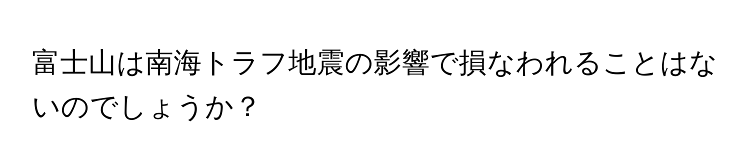 富士山は南海トラフ地震の影響で損なわれることはないのでしょうか？