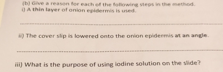 Give a reason for each of the following steps in the method. 
i) A thin layer of onion epidermis is used. 
_ 
ii) The cover slip is lowered onto the onion epidermis at an angle. 
_ 
iii) What is the purpose of using iodine solution on the slide?