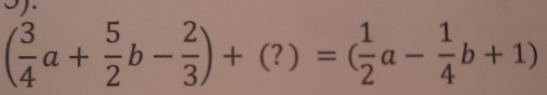 ( 3/4 a+ 5/2 b- 2/3 )+(?)=( 1/2 a- 1/4 b+1)