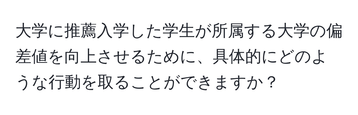 大学に推薦入学した学生が所属する大学の偏差値を向上させるために、具体的にどのような行動を取ることができますか？