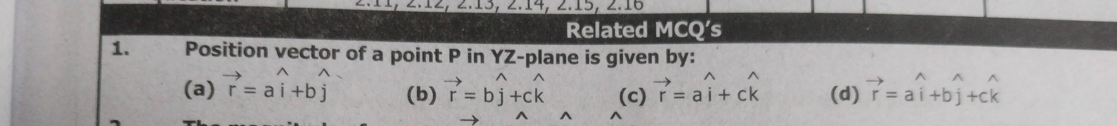 Related MCQ's
1. Position vector of a point P in YZ -plane is given by:
(a) vector r=awidehat i+bwidehat j vector r=bwidehat j+cwidehat k vector r=awidehat i+cwidehat k vector r=awidehat i+bwidehat j+cwidehat k
(b) (c) (d)
^